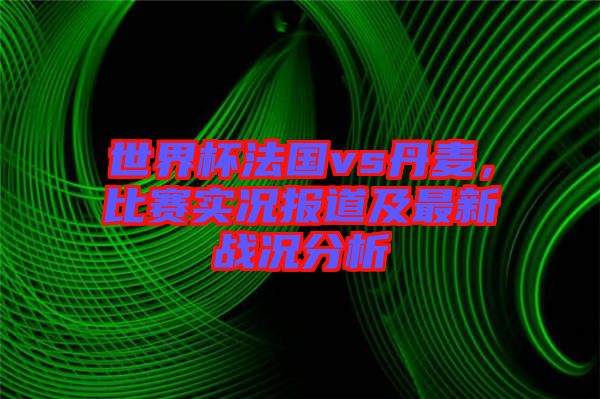 世界杯法國vs丹麥，比賽實況報道及最新戰(zhàn)況分析