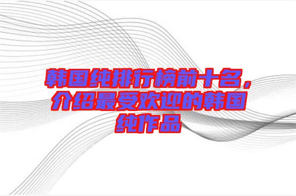 韓國純排行榜前十名，介紹最受歡迎的韓國純作品