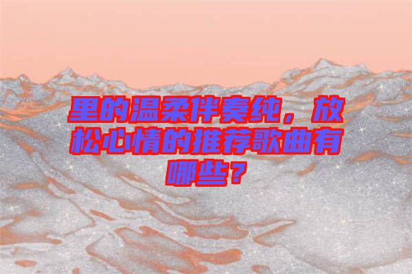 里的溫柔伴奏純，放松心情的推薦歌曲有哪些？