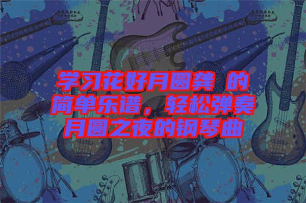 學(xué)習(xí)花好月圓龔玥的簡單樂譜，輕松彈奏月圓之夜的鋼琴曲