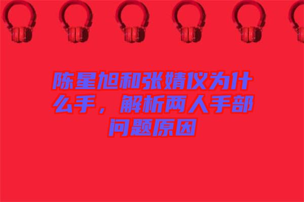 陳星旭和張婧儀為什么手，解析兩人手部問(wèn)題原因