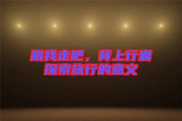 跟我走吧，背上行囊探索旅行的意義