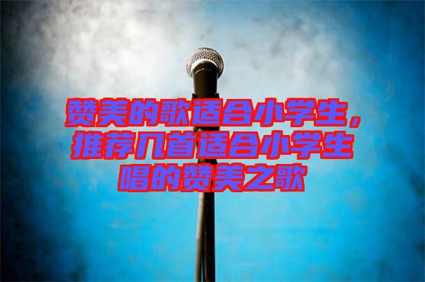 贊美的歌適合小學(xué)生，推薦幾首適合小學(xué)生唱的贊美之歌