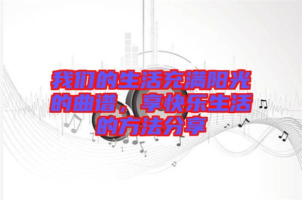 我們的生活充滿陽(yáng)光的曲譜，享快樂(lè)生活的方法分享