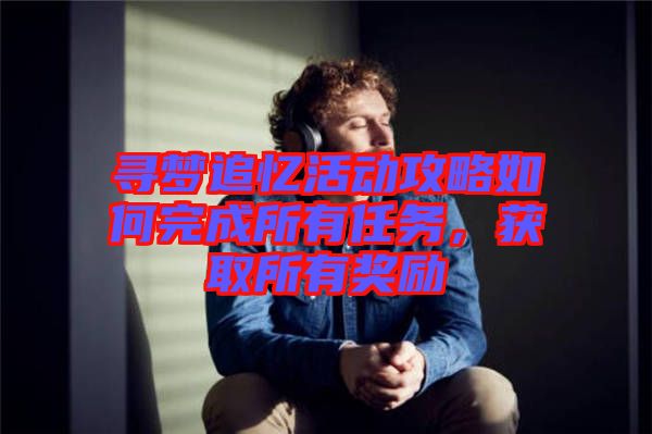 尋夢追憶活動(dòng)攻略如何完成所有任務(wù)，獲取所有獎(jiǎng)勵(lì)