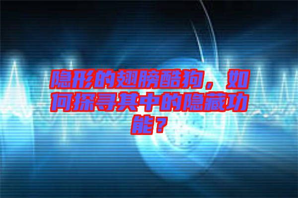 隱形的翅膀酷狗，如何探尋其中的隱藏功能？