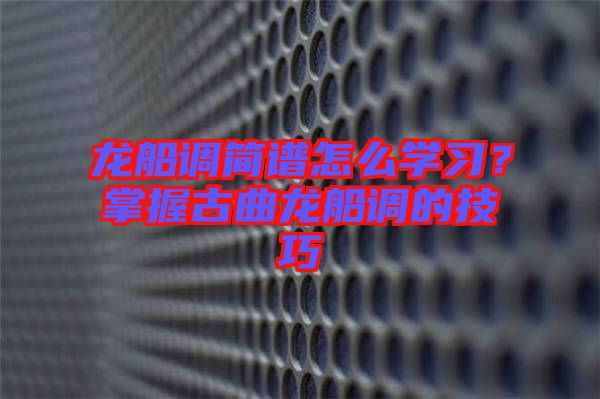 龍船調(diào)簡譜怎么學(xué)習(xí)？掌握古曲龍船調(diào)的技巧