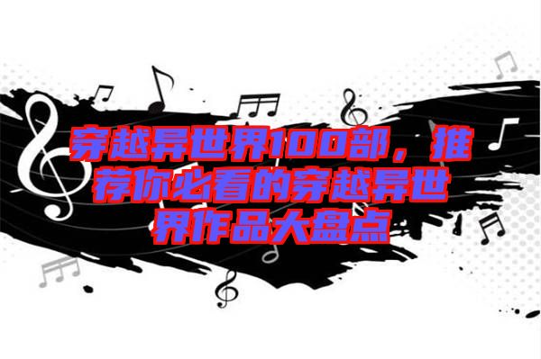 穿越異世界100部，推薦你必看的穿越異世界作品大盤點(diǎn)