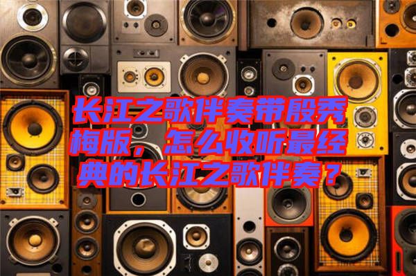 長(zhǎng)江之歌伴奏帶殷秀梅版，怎么收聽最經(jīng)典的長(zhǎng)江之歌伴奏？