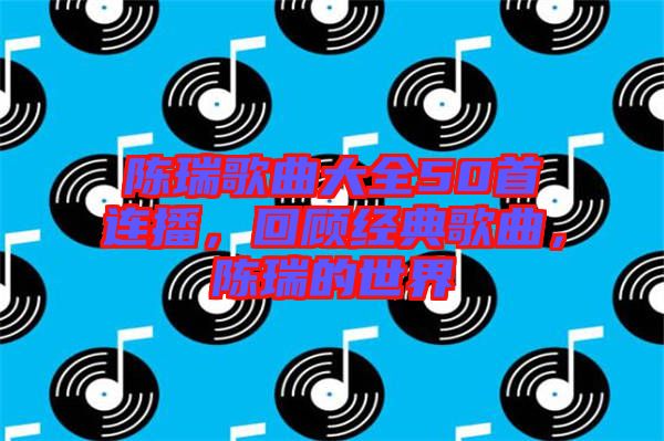 陳瑞歌曲大全50首連播，回顧經(jīng)典歌曲，陳瑞的世界