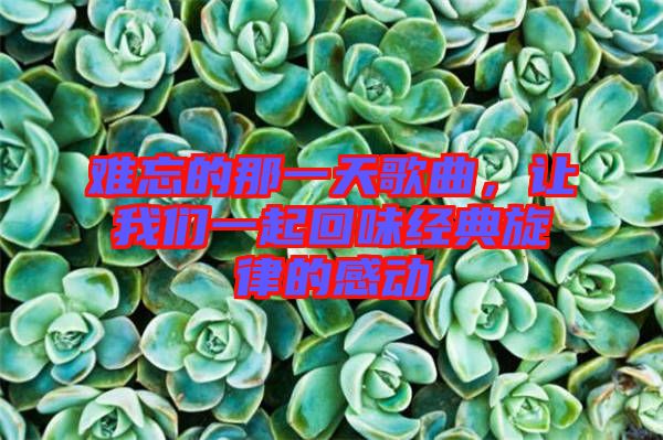 難忘的那一天歌曲，讓我們一起回味經(jīng)典旋律的感動(dòng)