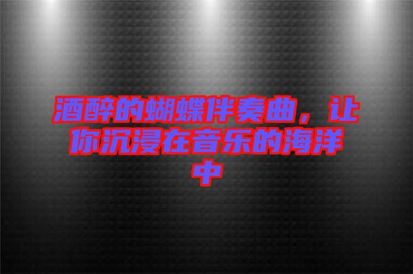 酒醉的蝴蝶伴奏曲，讓你沉浸在音樂的海洋中