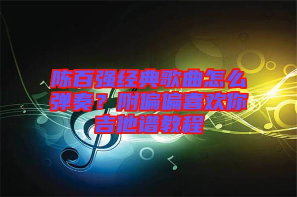 陳百強經(jīng)典歌曲怎么彈奏？附偏偏喜歡你吉他譜教程