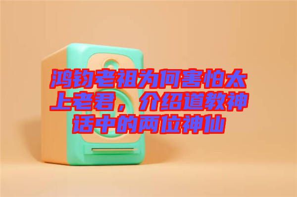 鴻鈞老祖為何害怕太上老君，介紹道教神話中的兩位神仙