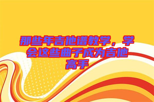 那些年吉他譜教學(xué)，學(xué)會(huì)這些曲子成為吉他高手
