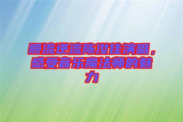 順流逆流陳汝佳演唱，感受音樂魔法師的魅力