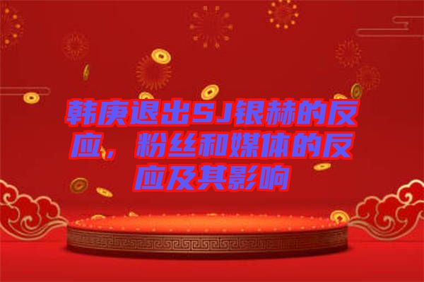 韓庚退出SJ銀赫的反應(yīng)，粉絲和媒體的反應(yīng)及其影響