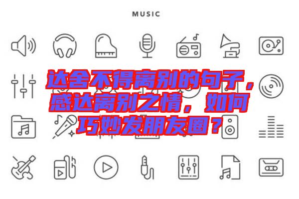 達(dá)舍不得離別的句子，感達(dá)離別之情，如何巧妙發(fā)朋友圈？