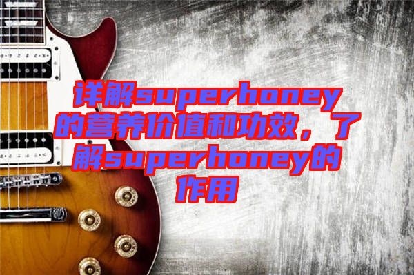 詳解superhoney的營(yíng)養(yǎng)價(jià)值和功效，了解superhoney的作用