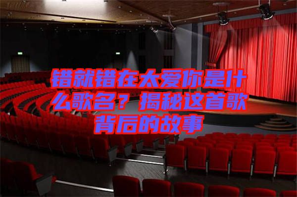 錯就錯在太愛你是什么歌名？揭秘這首歌背后的故事