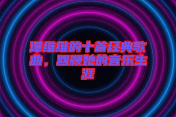 譚維維的十首經(jīng)典歌曲，回顧她的音樂生涯
