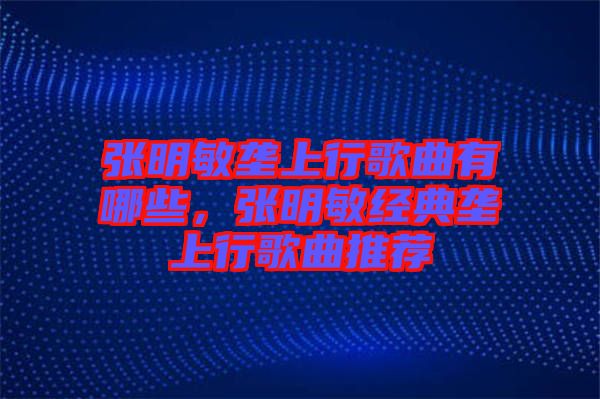 張明敏壟上行歌曲有哪些，張明敏經(jīng)典壟上行歌曲推薦