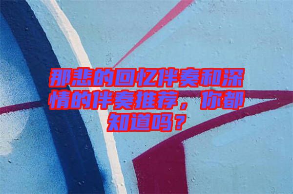 那悲的回憶伴奏和深情的伴奏推薦，你都知道嗎？