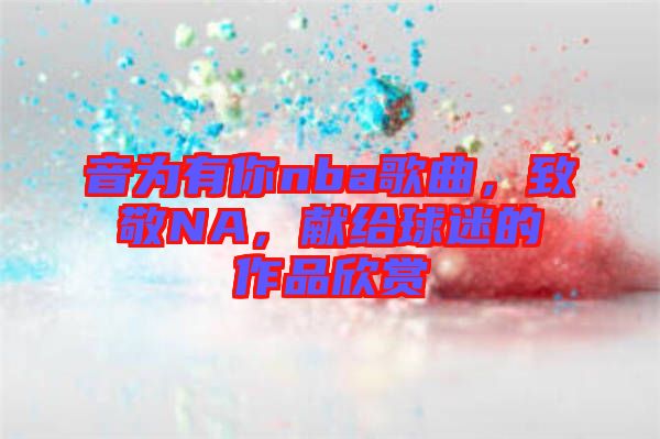 音為有你nba歌曲，致敬NA，獻(xiàn)給球迷的作品欣賞