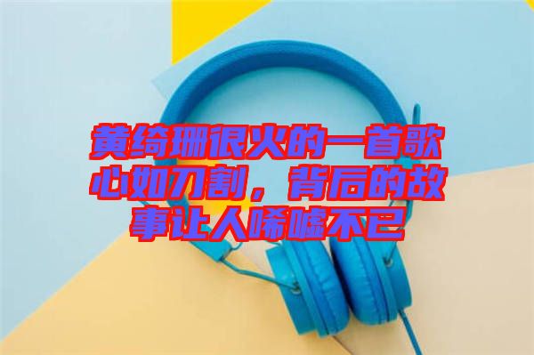 黃綺珊很火的一首歌心如刀割，背后的故事讓人唏噓不已