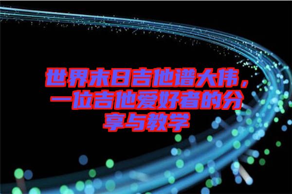 世界末日吉他譜大偉，一位吉他愛(ài)好者的分享與教學(xué)