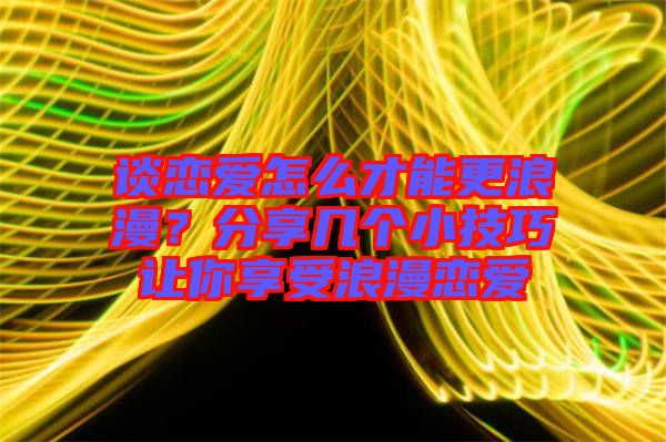 談戀愛怎么才能更浪漫？分享幾個(gè)小技巧讓你享受浪漫戀愛