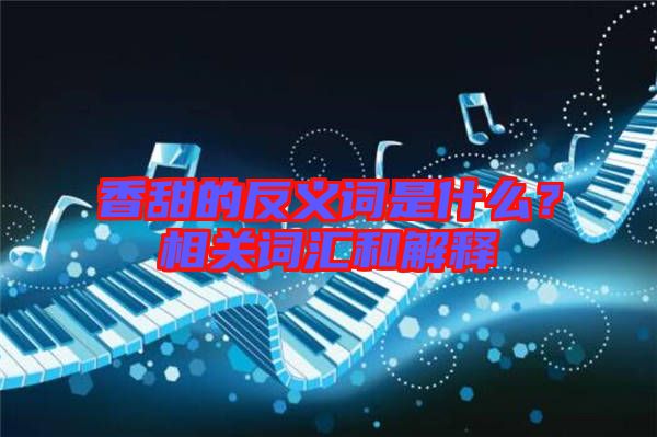 香甜的反義詞是什么？相關(guān)詞匯和解釋