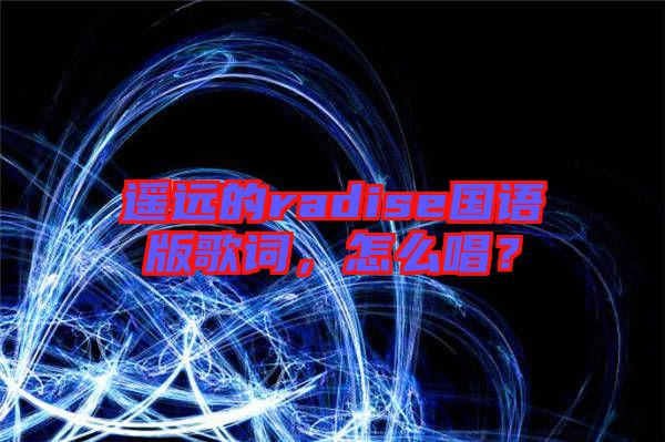 遙遠(yuǎn)的radise國(guó)語(yǔ)版歌詞，怎么唱？