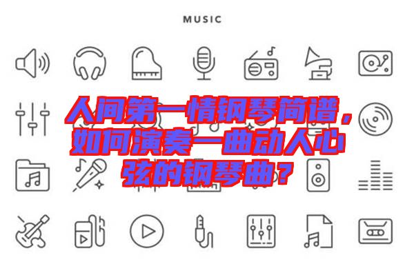 人間第一情鋼琴簡(jiǎn)譜，如何演奏一曲動(dòng)人心弦的鋼琴曲？