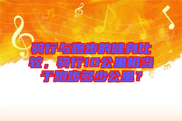 騎行與跑步的健身比較，騎行10公里相當(dāng)于跑步多少公里？