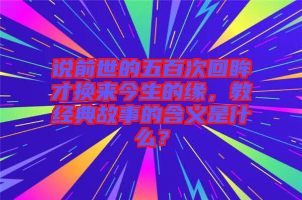 說(shuō)前世的五百次回眸才換來(lái)今生的緣，教經(jīng)典故事的含義是什么？