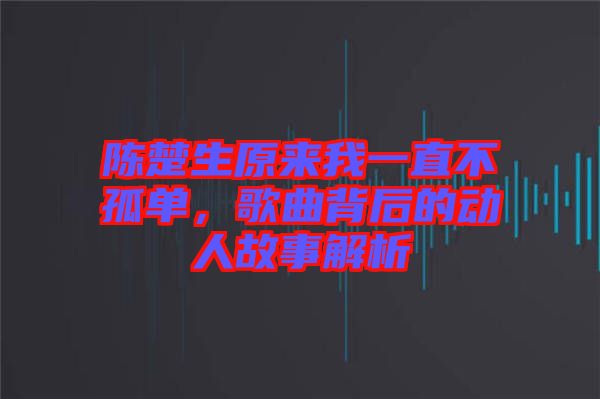 陳楚生原來我一直不孤單，歌曲背后的動人故事解析