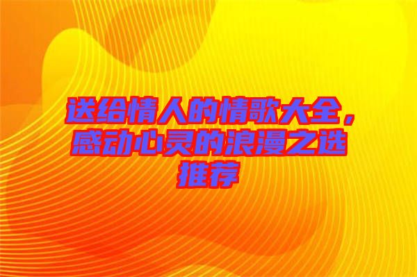 送給情人的情歌大全，感動(dòng)心靈的浪漫之選推薦