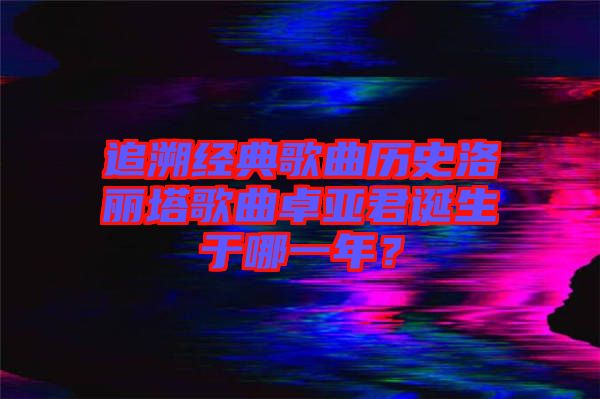 追溯經(jīng)典歌曲歷史洛麗塔歌曲卓亞君誕生于哪一年？