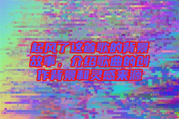 起風(fēng)了這首歌的背景故事，介紹歌曲的創(chuàng)作背景和靈感來源