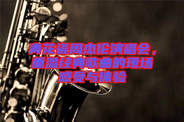 青花瓷周杰倫演唱會(huì)，重溫經(jīng)典歌曲的現(xiàn)場(chǎng)感受與體驗(yàn)