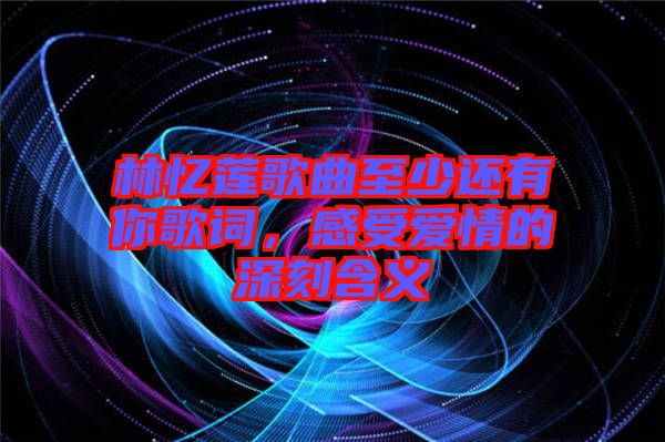 林憶蓮歌曲至少還有你歌詞，感受愛情的深刻含義