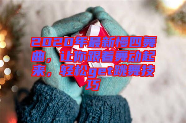 2020年最新慢四舞曲，讓你跟著舞動起來，輕松get跳舞技巧