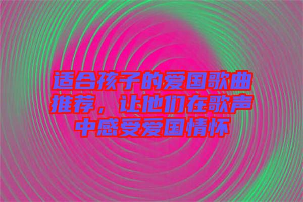 適合孩子的愛國(guó)歌曲推薦，讓他們?cè)诟杪曋懈惺軔蹏?guó)情懷