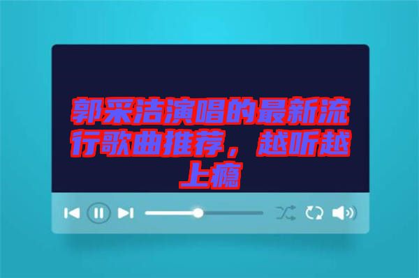 郭采潔演唱的最新流行歌曲推薦，越聽越上癮