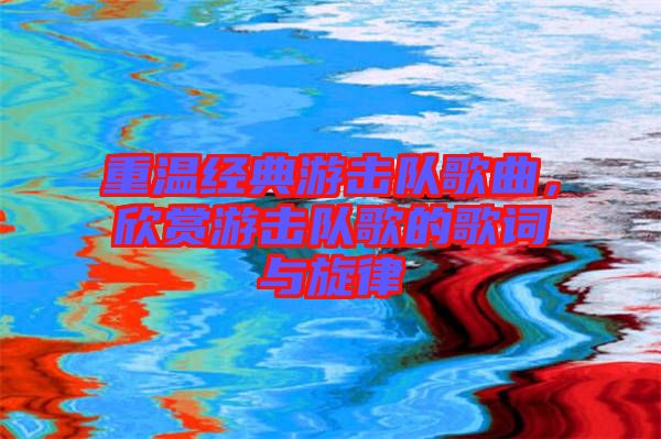 重溫經(jīng)典游擊隊歌曲，欣賞游擊隊歌的歌詞與旋律