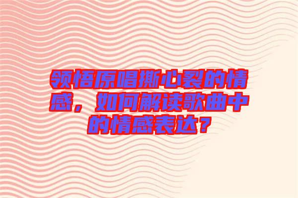 領(lǐng)悟原唱撕心裂的情感，如何解讀歌曲中的情感表達(dá)？