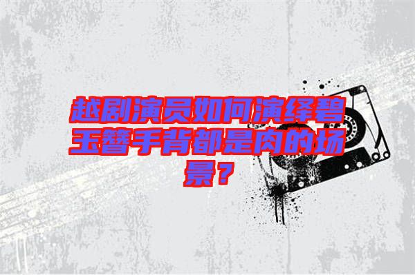 越劇演員如何演繹碧玉簪手背都是肉的場景？