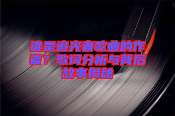 誰是追光者歌曲的作者？歌詞分析與背后故事揭秘