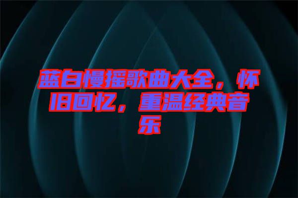 藍白慢搖歌曲大全，懷舊回憶，重溫經典音樂